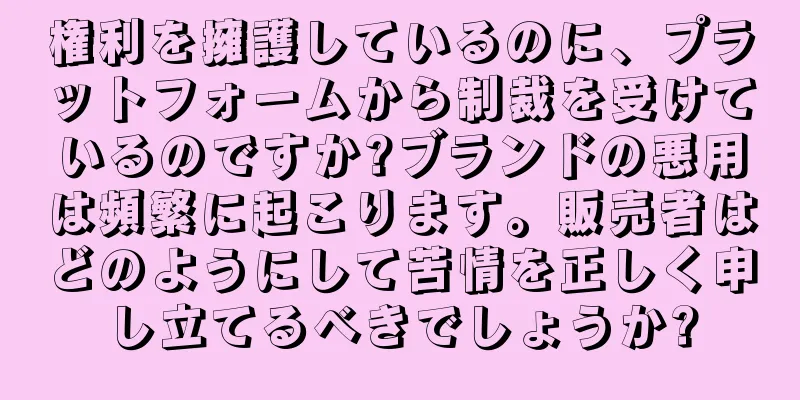 権利を擁護しているのに、プラットフォームから制裁を受けているのですか?ブランドの悪用は頻繁に起こります。販売者はどのようにして苦情を正しく申し立てるべきでしょうか?