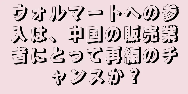 ウォルマートへの参入は、中国の販売業者にとって再編のチャンスか？