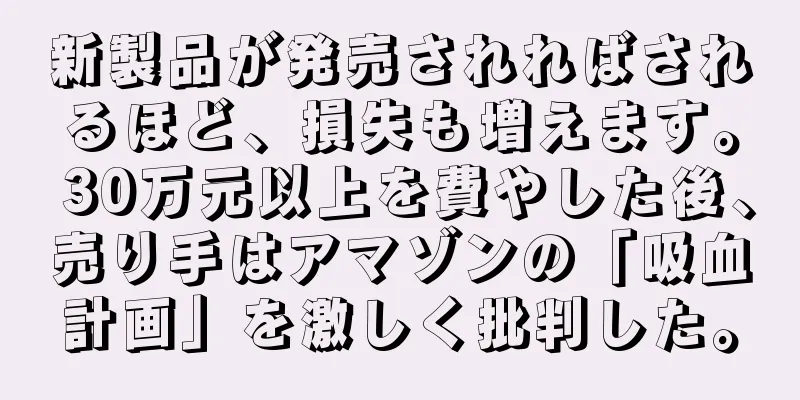 新製品が発売されればされるほど、損失も増えます。 30万元以上を費やした後、売り手はアマゾンの「吸血計画」を激しく批判した。