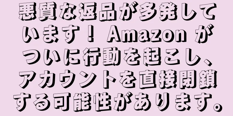 悪質な返品が多発しています！ Amazon がついに行動を起こし、アカウントを直接閉鎖する可能性があります。