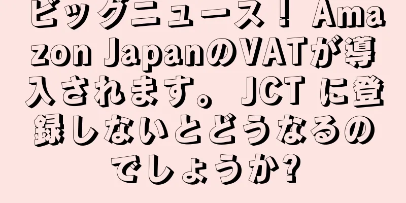 ビッグニュース！ Amazon JapanのVATが導入されます。 JCT に登録しないとどうなるのでしょうか?