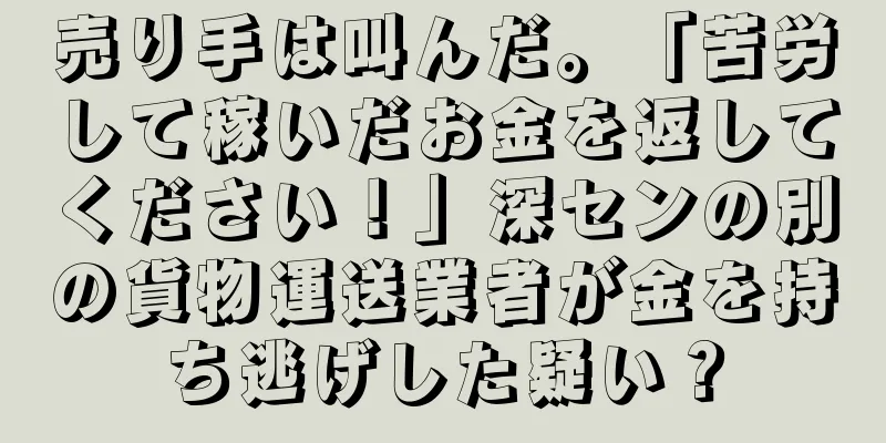 売り手は叫んだ。「苦労して稼いだお金を返してください！」深センの別の貨物運送業者が金を持ち逃げした疑い？