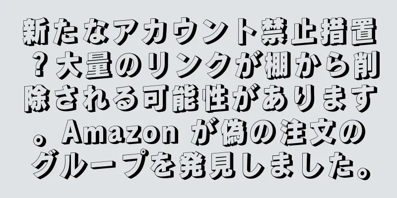 新たなアカウント禁止措置？大量のリンクが棚から削除される可能性があります。Amazon が偽の注文のグループを発見しました。
