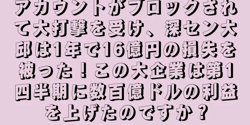 アカウントがブロックされて大打撃を受け、深セン大邱は1年で16億円の損失を被った！この大企業は第1四半期に数百億ドルの利益を上げたのですか？