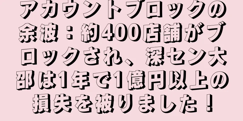 アカウントブロックの余波：約400店舗がブロックされ、深セン大邵は1年で1億円以上の損失を被りました！
