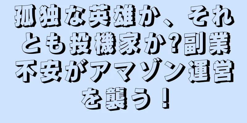 孤独な英雄か、それとも投機家か?副業不安がアマゾン運営を襲う！