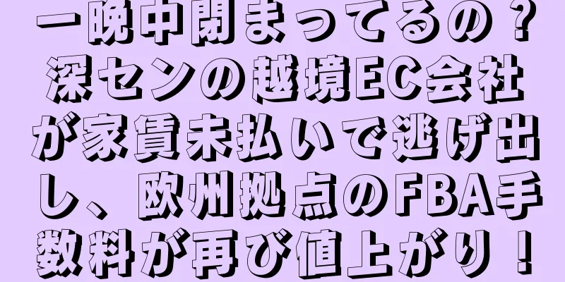 一晩中閉まってるの？深センの越境EC会社が家賃未払いで逃げ出し、欧州拠点のFBA手数料が再び値上がり！