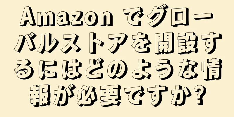 Amazon でグローバルストアを開設するにはどのような情報が必要ですか?
