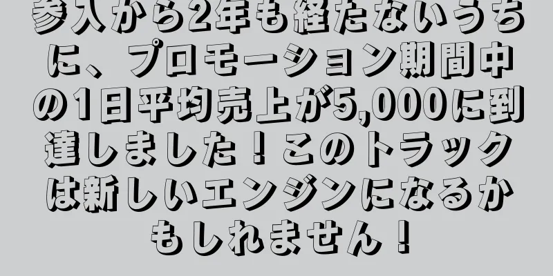 参入から2年も経たないうちに、プロモーション期間中の1日平均売上が5,000に到達しました！このトラックは新しいエンジンになるかもしれません！