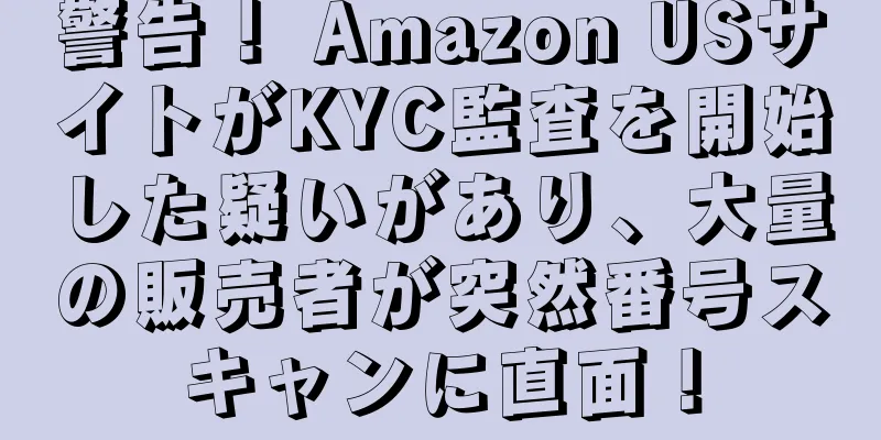 警告！ Amazon USサイトがKYC監査を開始した疑いがあり、大量の販売者が突然番号スキャンに直面！