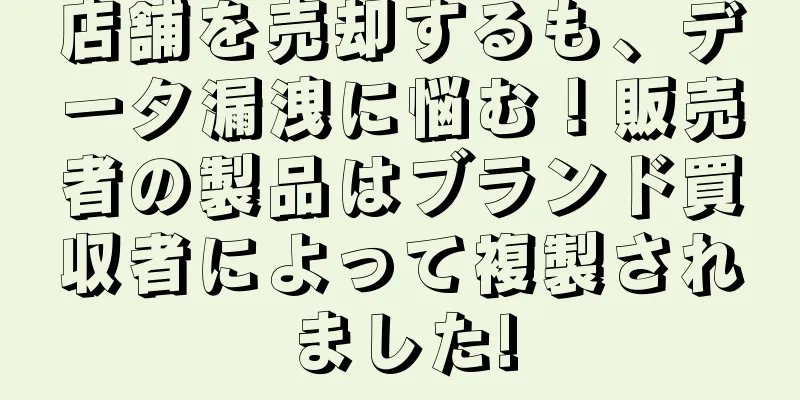 店舗を売却するも、データ漏洩に悩む！販売者の製品はブランド買収者によって複製されました!