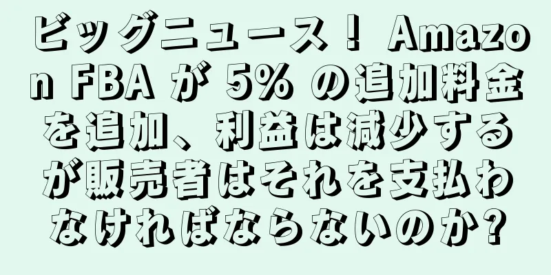 ビッグニュース！ Amazon FBA が 5% の追加料金を追加、利益は減少するが販売者はそれを支払わなければならないのか?
