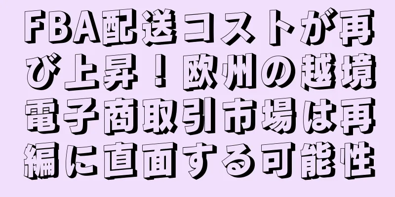 FBA配送コストが再び上昇！欧州の越境電子商取引市場は再編に直面する可能性