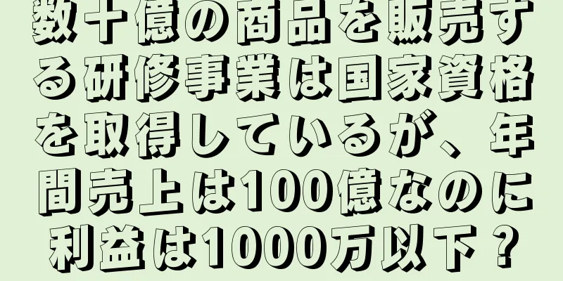 数十億の商品を販売する研修事業は国家資格を取得しているが、年間売上は100億なのに利益は1000万以下？
