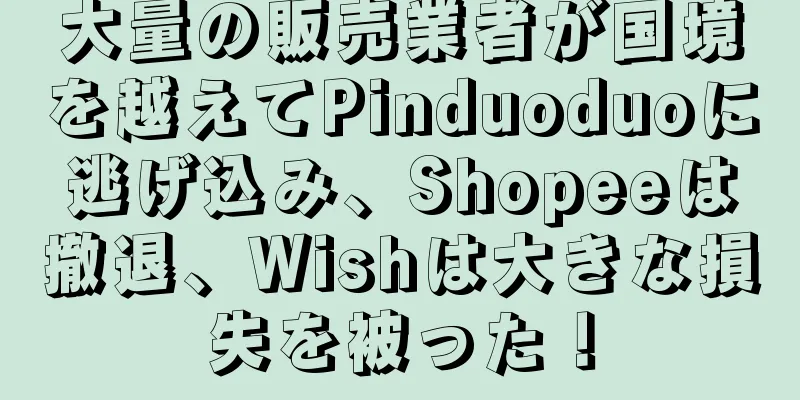 大量の販売業者が国境を越えてPinduoduoに逃げ込み、Shopeeは撤退、Wishは大きな損失を被った！