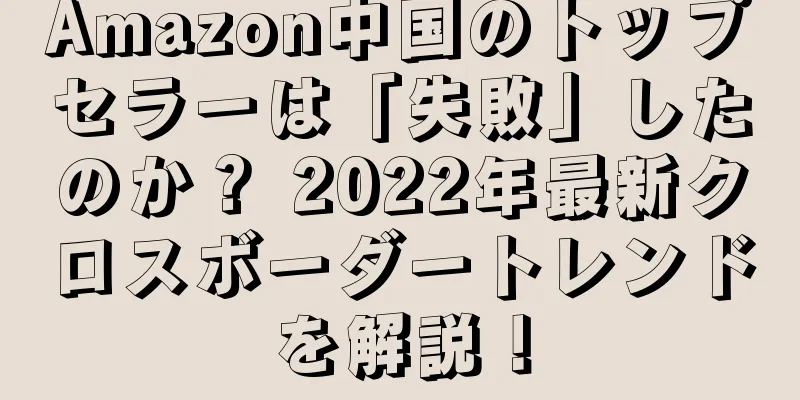 Amazon中国のトップセラーは「失敗」したのか？ 2022年最新クロスボーダートレンドを解説！