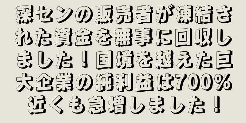 深センの販売者が凍結された資金を無事に回収しました！国境を越えた巨大企業の純利益は700%近くも急増しました！