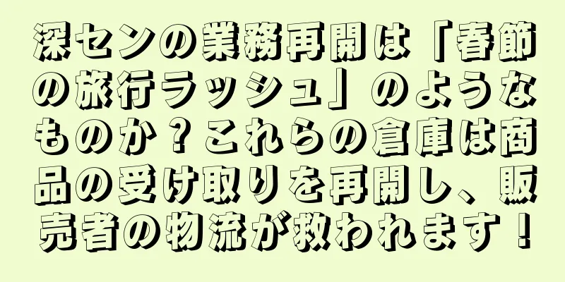 深センの業務再開は「春節の旅行ラッシュ」のようなものか？これらの倉庫は商品の受け取りを再開し、販売者の物流が救われます！