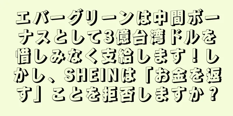 エバーグリーンは中間ボーナスとして3億台湾ドルを惜しみなく支給します！しかし、SHEINは「お金を返す」ことを拒否しますか？