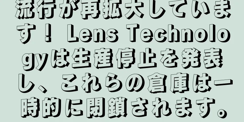 流行が再拡大しています！ Lens Technologyは生産停止を発表し、これらの倉庫は一時的に閉鎖されます。