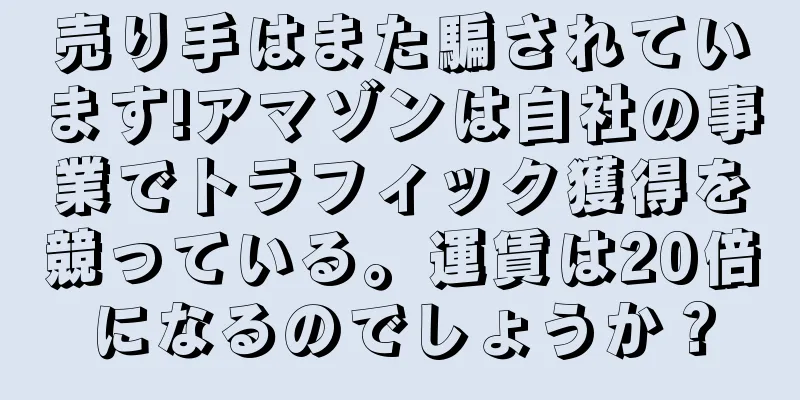 売り手はまた騙されています!アマゾンは自社の事業でトラフィック獲得を競っている。運賃は20倍になるのでしょうか？