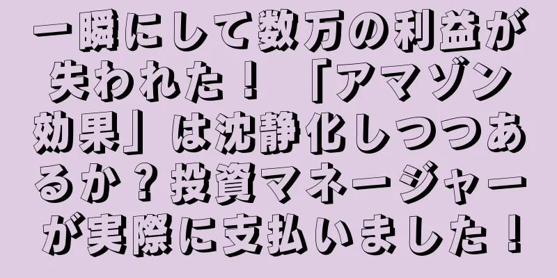 一瞬にして数万の利益が失われた！ 「アマゾン効果」は沈静化しつつあるか？投資マネージャーが実際に支払いました！