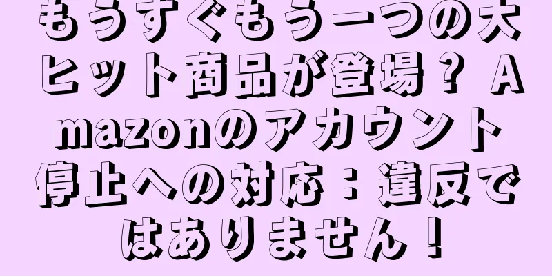 もうすぐもう一つの大ヒット商品が登場？ Amazonのアカウント停止への対応：違反ではありません！