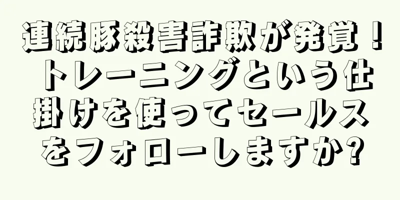 連続豚殺害詐欺が発覚！トレーニングという仕掛けを使ってセールスをフォローしますか?