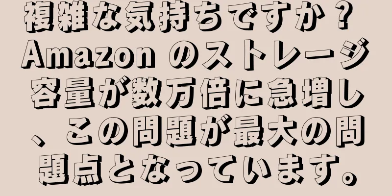 複雑な気持ちですか？ Amazon のストレージ容量が数万倍に急増し、この問題が最大の問題点となっています。