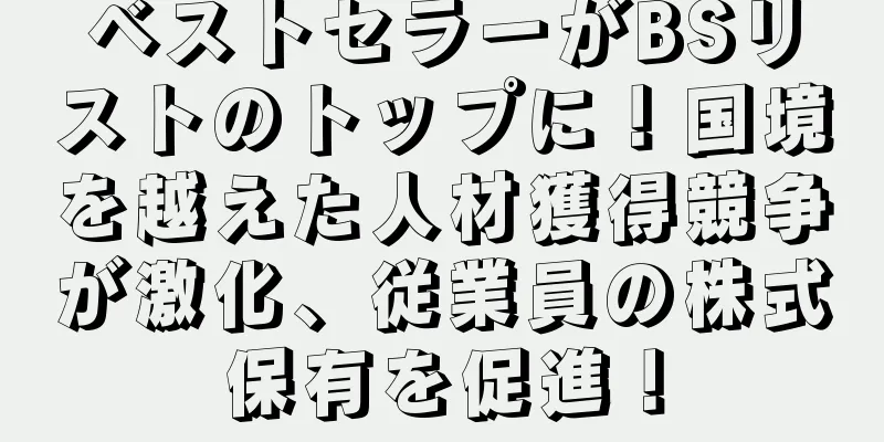 ベストセラーがBSリストのトップに！国境を越えた人材獲得競争が激化、従業員の株式保有を促進！