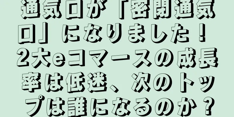 通気口が「密閉通気口」になりました！ 2大eコマースの成長率は低迷、次のトップは誰になるのか？