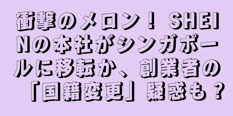 衝撃のメロン！ SHEINの本社がシンガポールに移転か、創業者の「国籍変更」疑惑も？
