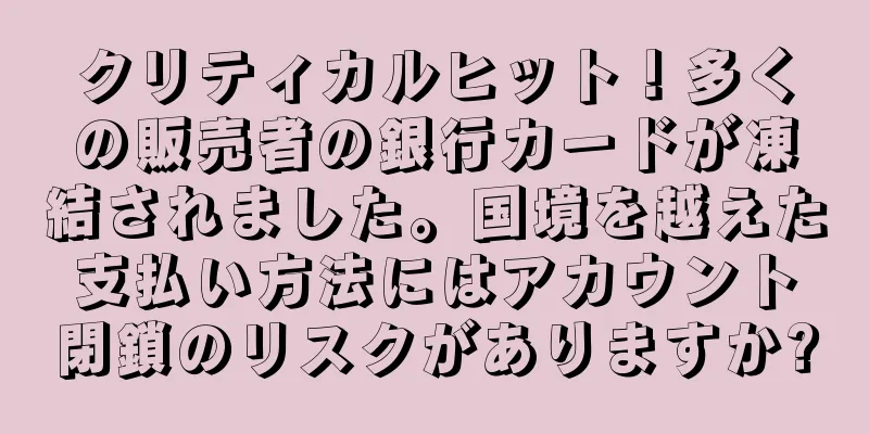 クリティカルヒット！多くの販売者の銀行カードが凍結されました。国境を越えた支払い方法にはアカウント閉鎖のリスクがありますか?