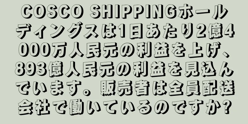 COSCO SHIPPINGホールディングスは1日あたり2億4000万人民元の利益を上げ、893億人民元の利益を見込んでいます。販売者は全員配送会社で働いているのですか?