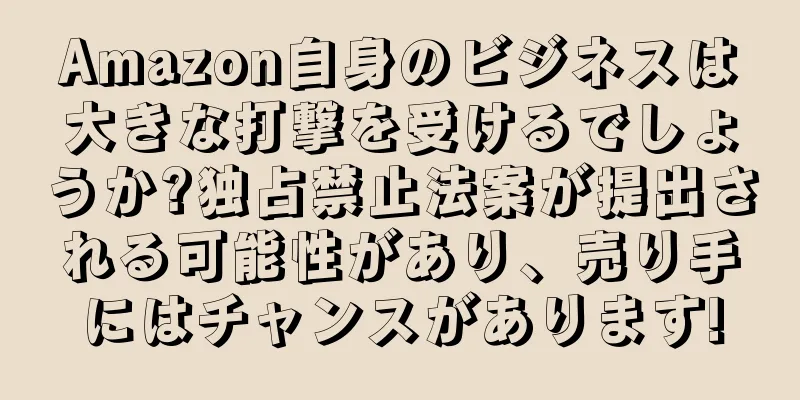 Amazon自身のビジネスは大きな打撃を受けるでしょうか?独占禁止法案が提出される可能性があり、売り手にはチャンスがあります!