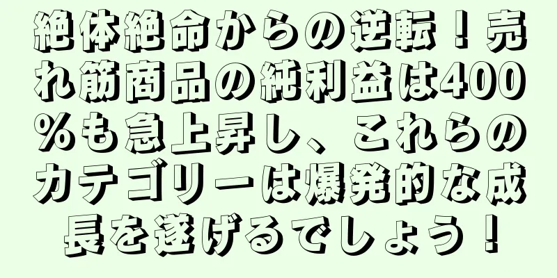 絶体絶命からの逆転！売れ筋商品の純利益は400％も急上昇し、これらのカテゴリーは爆発的な成長を遂げるでしょう！