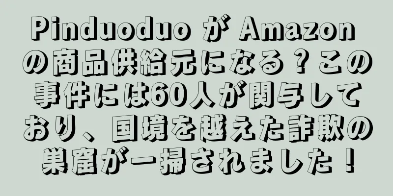 Pinduoduo が Amazon の商品供給元になる？この事件には60人が関与しており、国境を越えた詐欺の巣窟が一掃されました！