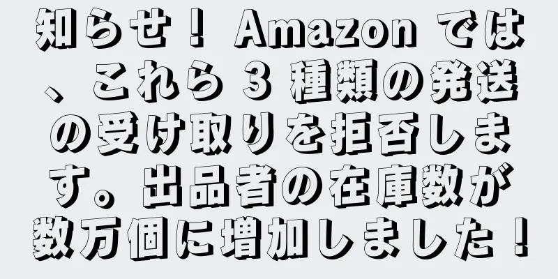 知らせ！ Amazon では、これら 3 種類の発送の受け取りを拒否します。出品者の在庫数が数万個に増加しました！