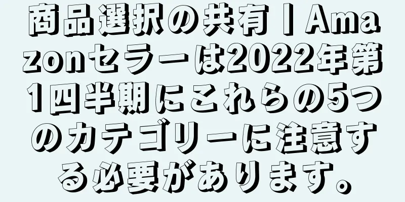 商品選択の共有丨Amazonセラーは2022年第1四半期にこれらの5つのカテゴリーに注意する必要があります。