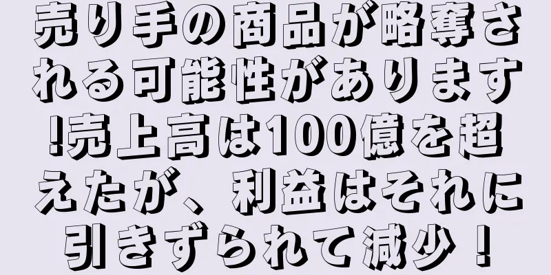 売り手の商品が略奪される可能性があります!売上高は100億を超えたが、利益はそれに引きずられて減少！