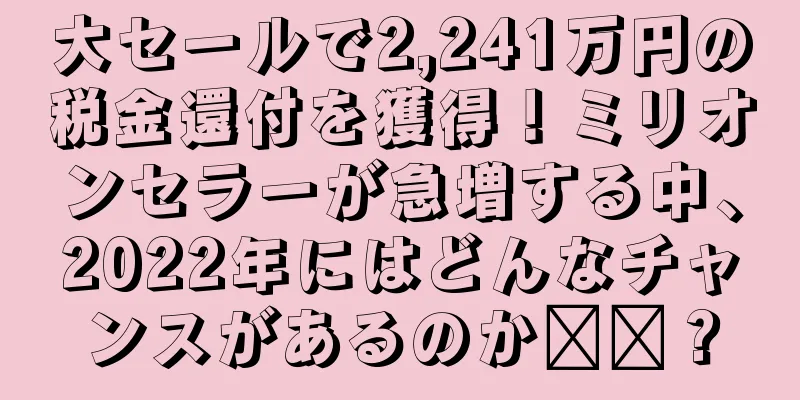 大セールで2,241万円の税金還付を獲得！ミリオンセラーが急増する中、2022年にはどんなチャンスがあるのか​​？