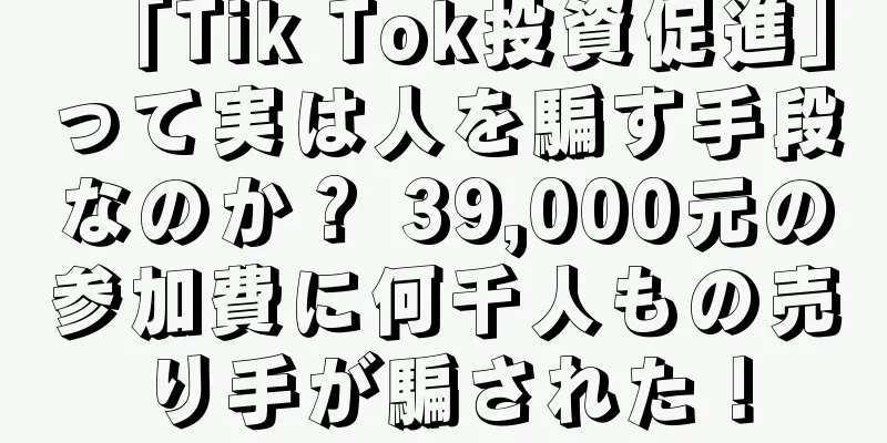 「Tik Tok投資促進」って実は人を騙す手段なのか？ 39,000元の参加費に何千人もの売り手が騙された！