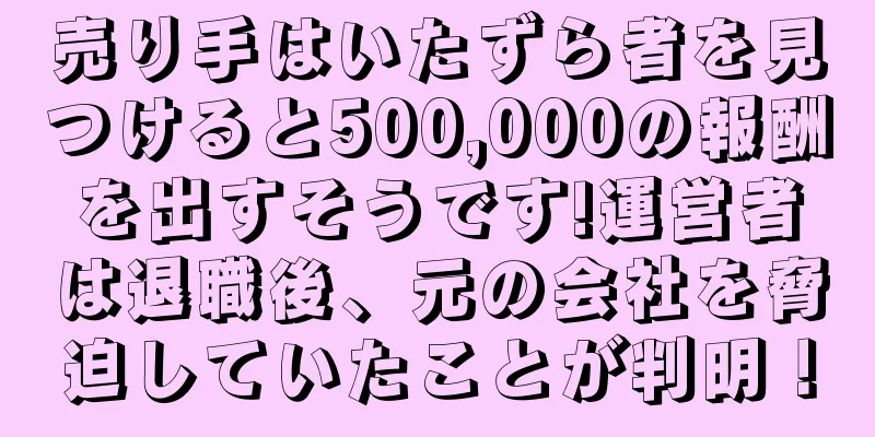 売り手はいたずら者を見つけると500,000の報酬を出すそうです!運営者は退職後、元の会社を脅迫していたことが判明！