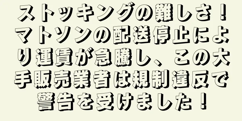 ストッキングの難しさ！マトソンの配送停止により運賃が急騰し、この大手販売業者は規制違反で警告を受けました！