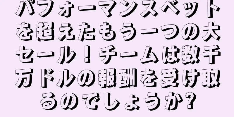 パフォーマンスベットを超えたもう一つの大セール！チームは数千万ドルの報酬を受け取るのでしょうか?