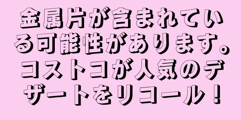 金属片が含まれている可能性があります。コストコが人気のデザートをリコール！