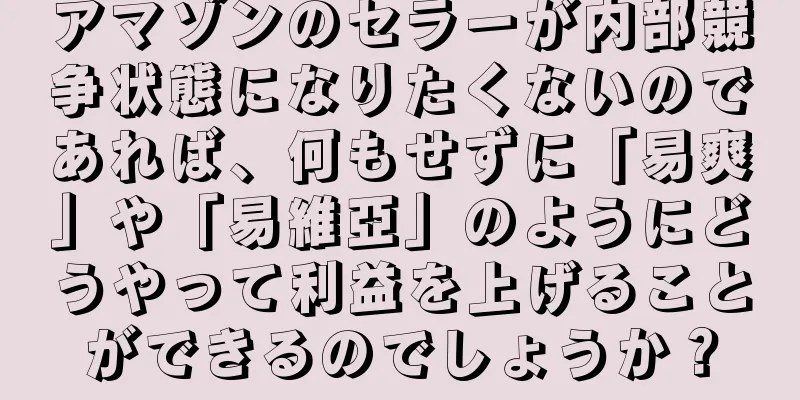 アマゾンのセラーが内部競争状態になりたくないのであれば、何もせずに「易爽」や「易維亞」のようにどうやって利益を上げることができるのでしょうか？
