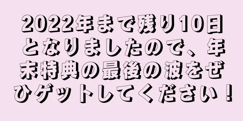 2022年まで残り10日となりましたので、年末特典の最後の波をぜひゲットしてください！