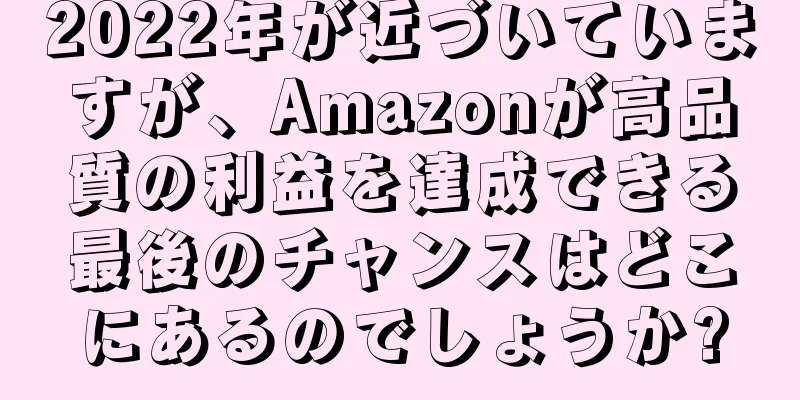 2022年が近づいていますが、Amazonが高品質の利益を達成できる最後のチャンスはどこにあるのでしょうか?