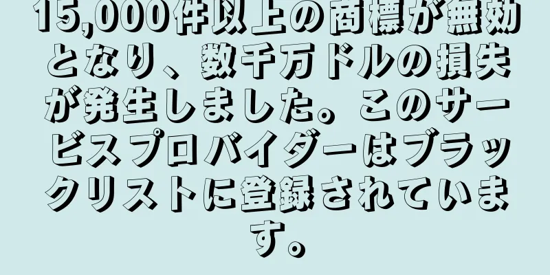 15,000件以上の商標が無効となり、数千万ドルの損失が発生しました。このサービスプロバイダーはブラックリストに登録されています。